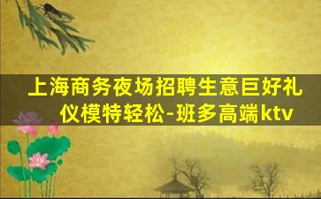 上海商务夜场招聘生意巨好礼仪模特轻松-班多高端ktv